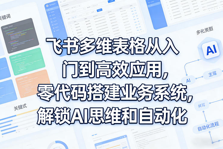飞书多维表格从入门到高效应用，零代码搭建业务系统，解锁AI思维和自动化-乘峰资源网