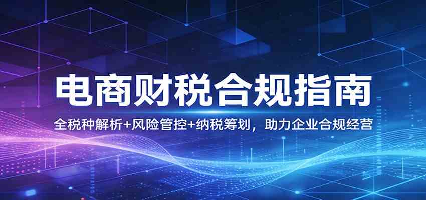 电商财税合规指南：全税种解析+风险管控+纳税筹划，助力企业合规经营-乘峰资源网